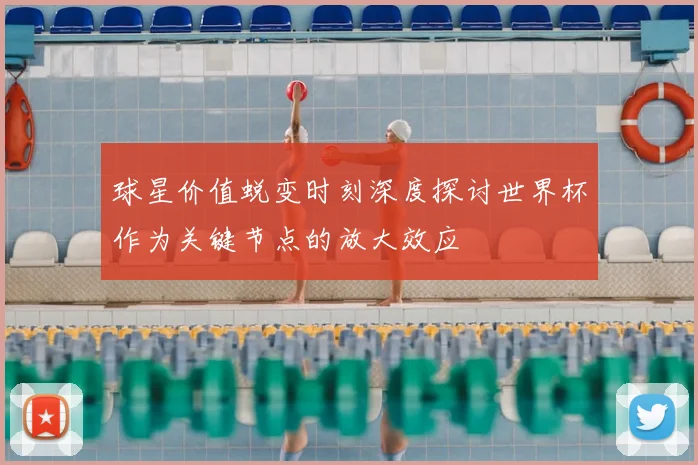球星价值蜕变时刻深度探讨世界杯作为关键节点的放大效应