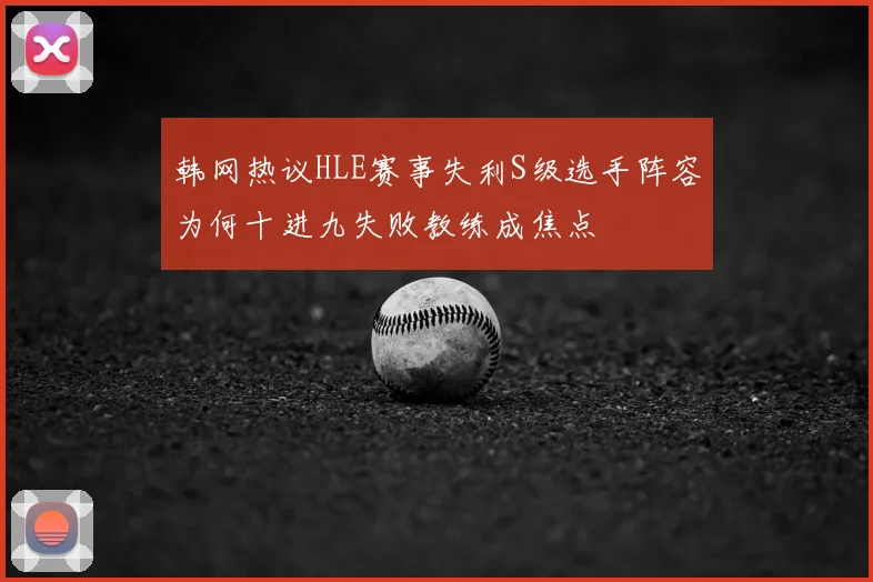 韩网热议HLE赛事失利S级选手阵容为何十进九失败教练成焦点