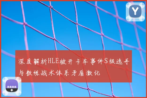 深度解析HLE被开卡车事件S级选手与教练战术体系矛盾激化