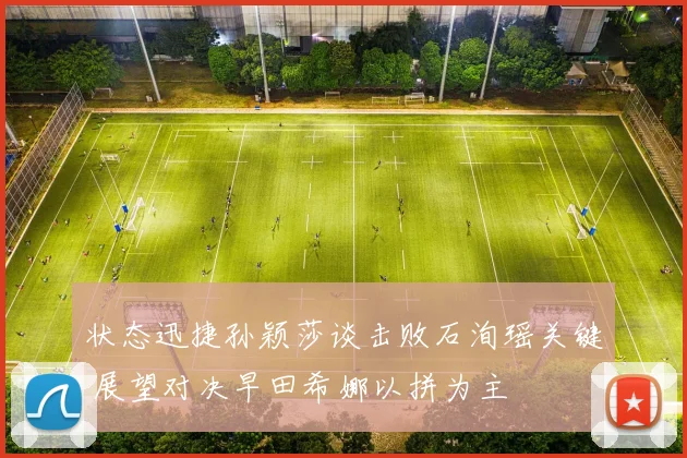 状态迅捷孙颖莎谈击败石洵瑶关键 展望对决早田希娜以拼为主