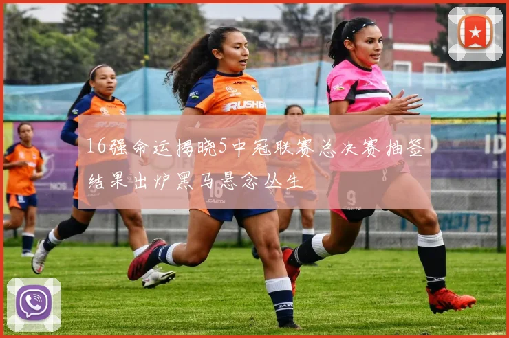 16强命运揭晓5中冠联赛总决赛抽签结果出炉黑马悬念丛生