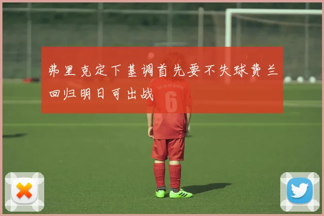 弗里克定下基调首先要不失球费兰回归明日可出战
