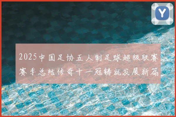 2025中国足协五人制足球超级联赛赛季总结传奇十一冠铸就发展新篇章