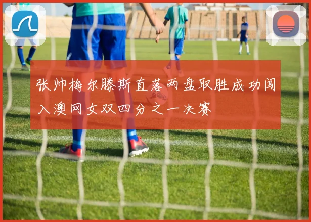 张帅梅尔滕斯直落两盘取胜成功闯入澳网女双四分之一决赛