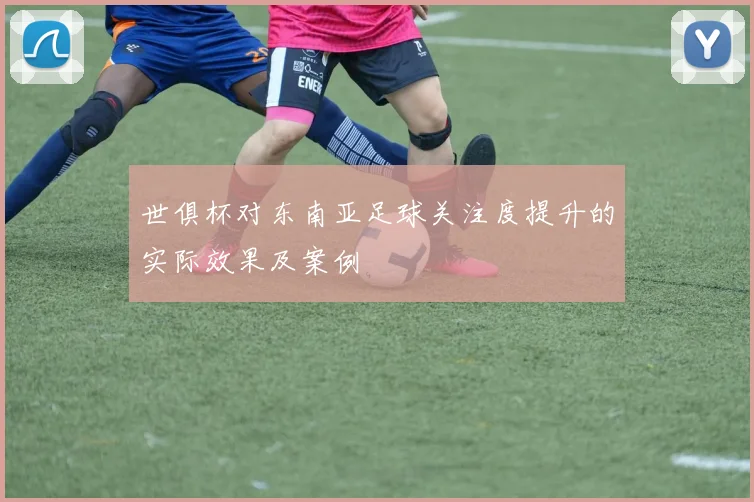 世俱杯对东南亚足球关注度提升的实际效果及案例