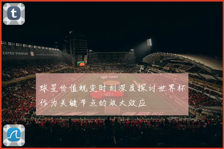 球星价值蜕变时刻深度探讨世界杯作为关键节点的放大效应