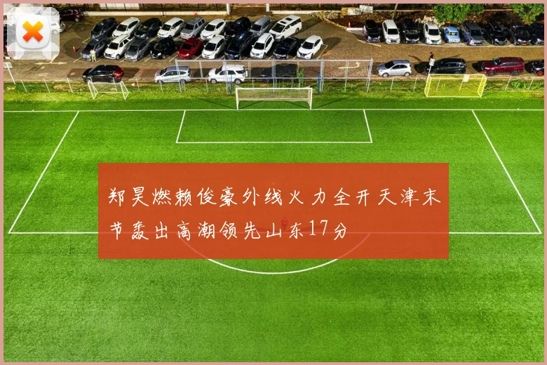 郑昊燃赖俊豪外线火力全开天津末节轰出高潮领先山东17分