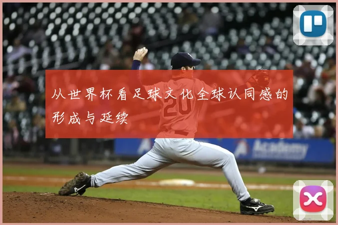 从世界杯看足球文化全球认同感的形成与延续