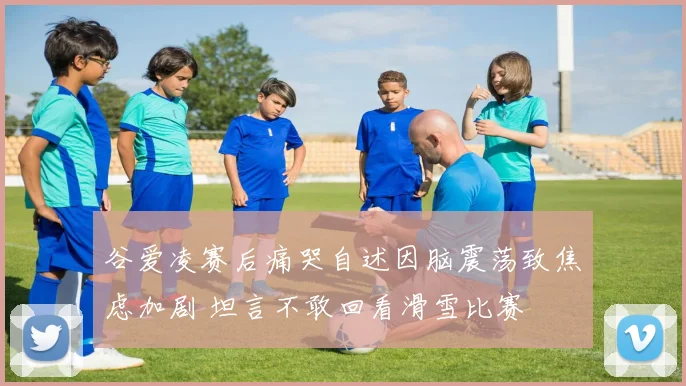 谷爱凌赛后痛哭自述因脑震荡致焦虑加剧 坦言不敢回看滑雪比赛
