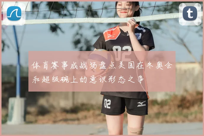 体育赛事成战场盘点美国在冬奥会和超级碗上的意识形态之争