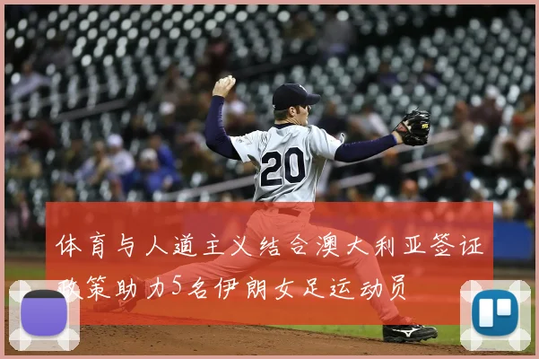 体育与人道主义结合澳大利亚签证政策助力5名伊朗女足运动员