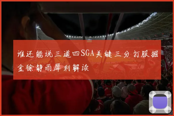谁还能说三道四SGA关键三分打服掘金徐静雨犀利解读