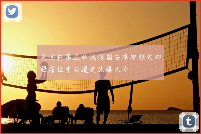 足协杯第五轮战报国安艰难锁定四强席位申花遭淘汰爆大冷