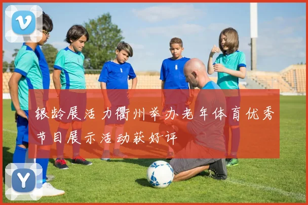 银龄展活力衢州举办老年体育优秀节目展示活动获好评