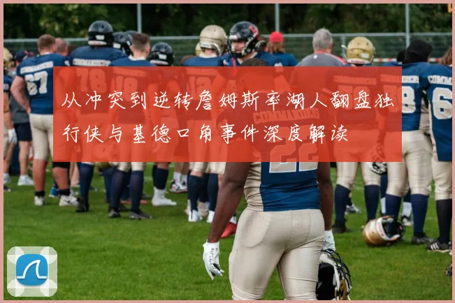 从冲突到逆转詹姆斯率湖人翻盘独行侠与基德口角事件深度解读