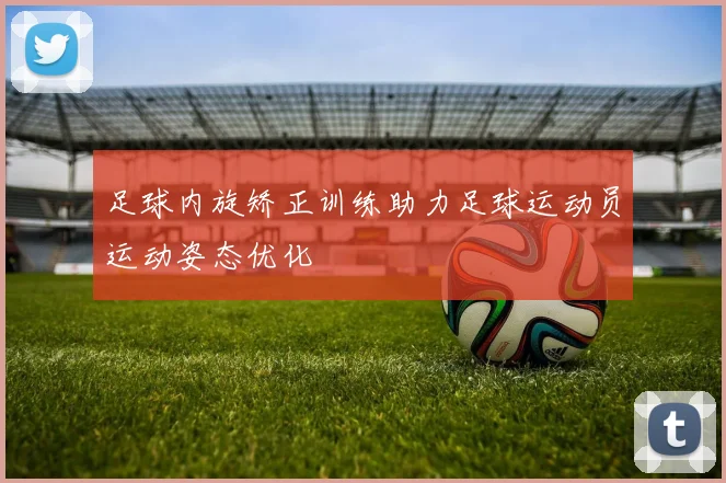足球内旋矫正训练助力足球运动员运动姿态优化
