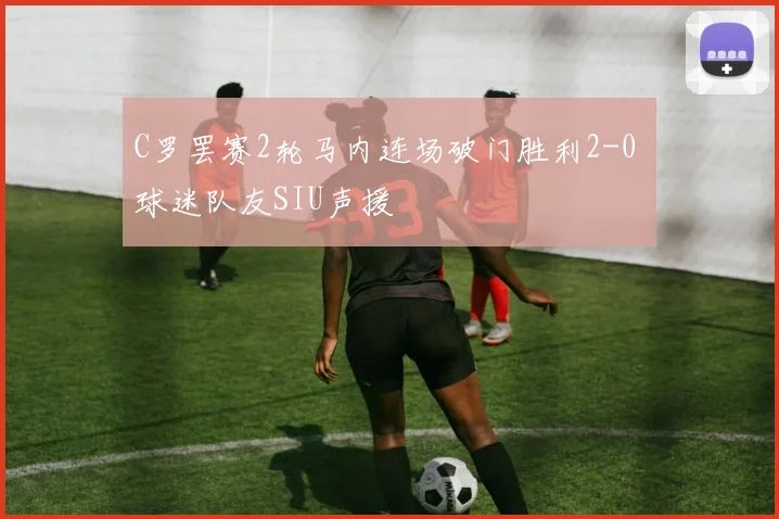 C罗罢赛2轮马内连场破门胜利2-0 球迷队友SIU声援