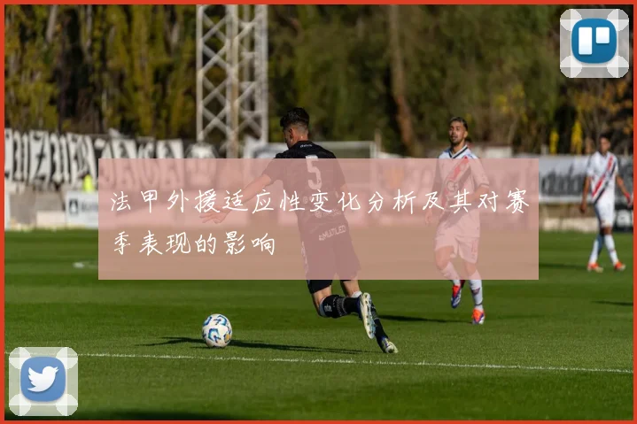 法甲外援适应性变化分析及其对赛季表现的影响