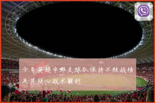 今年英超中哪支球队保持不败战绩及其核心战术解析