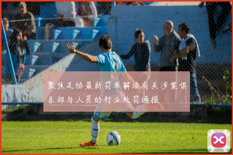 聚焦足协最新罚单解读有关涉案俱乐部与人员的行业处罚通报