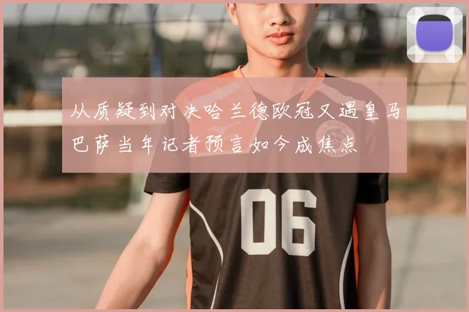 从质疑到对决哈兰德欧冠又遇皇马巴萨当年记者预言如今成焦点