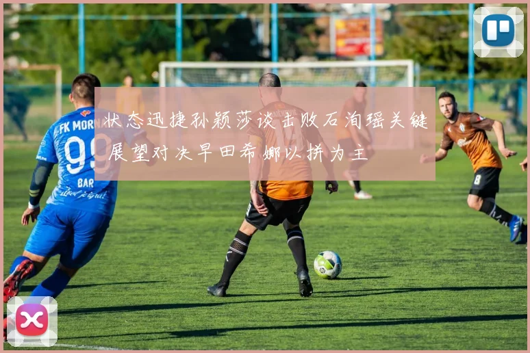 状态迅捷孙颖莎谈击败石洵瑶关键 展望对决早田希娜以拼为主