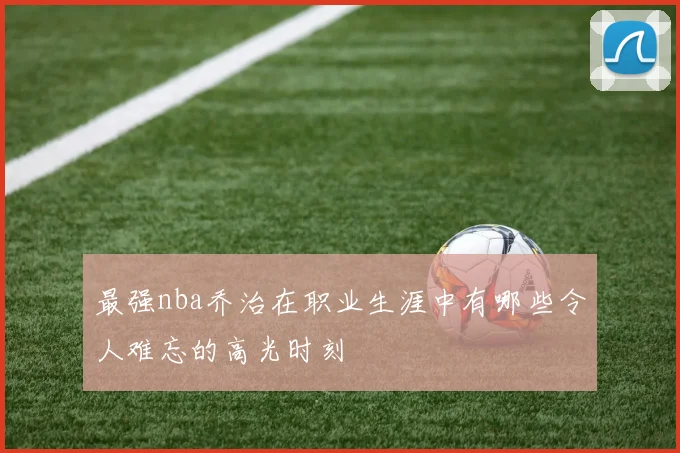 最强nba乔治在职业生涯中有哪些令人难忘的高光时刻