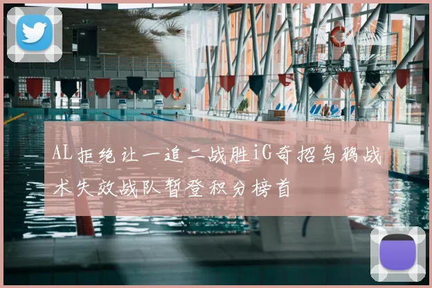 AL拒绝让一追二战胜iG奇招乌鸦战术失效战队暂登积分榜首