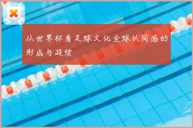 从世界杯看足球文化全球认同感的形成与延续