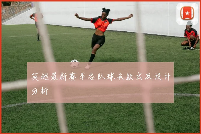 英超最新赛季各队球衣款式及设计分析