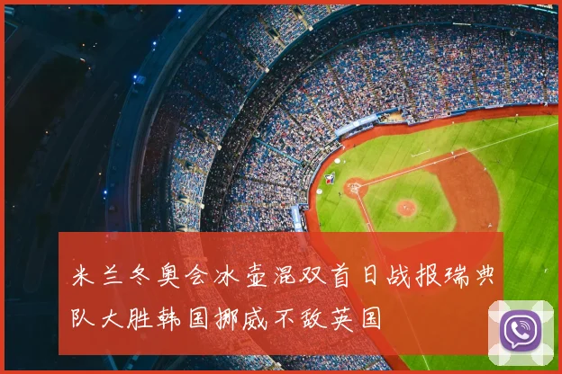 米兰冬奥会冰壶混双首日战报瑞典队大胜韩国挪威不敌英国