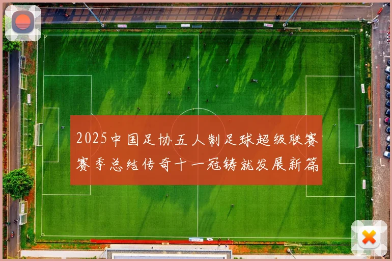 2025中国足协五人制足球超级联赛赛季总结传奇十一冠铸就发展新篇章