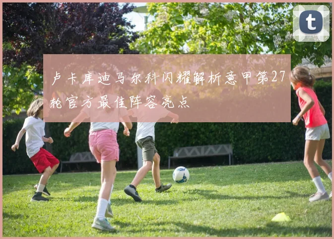 卢卡库迪马尔科闪耀解析意甲第27轮官方最佳阵容亮点